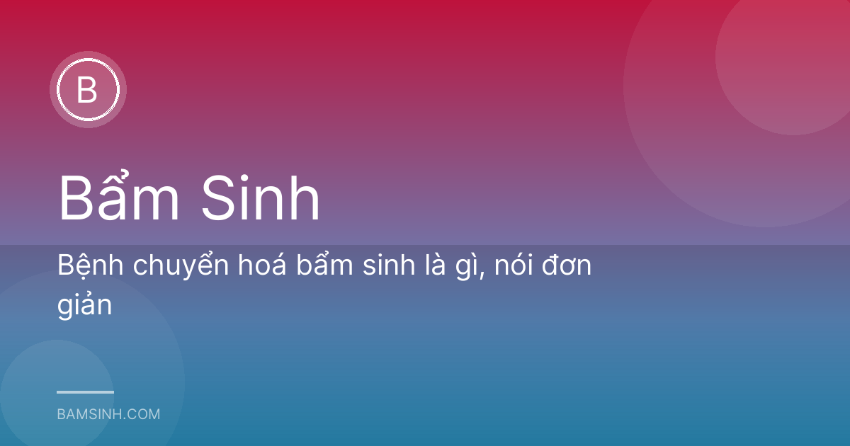 Bệnh chuyển hoá bẩm sinh là gì, nói đơn giản