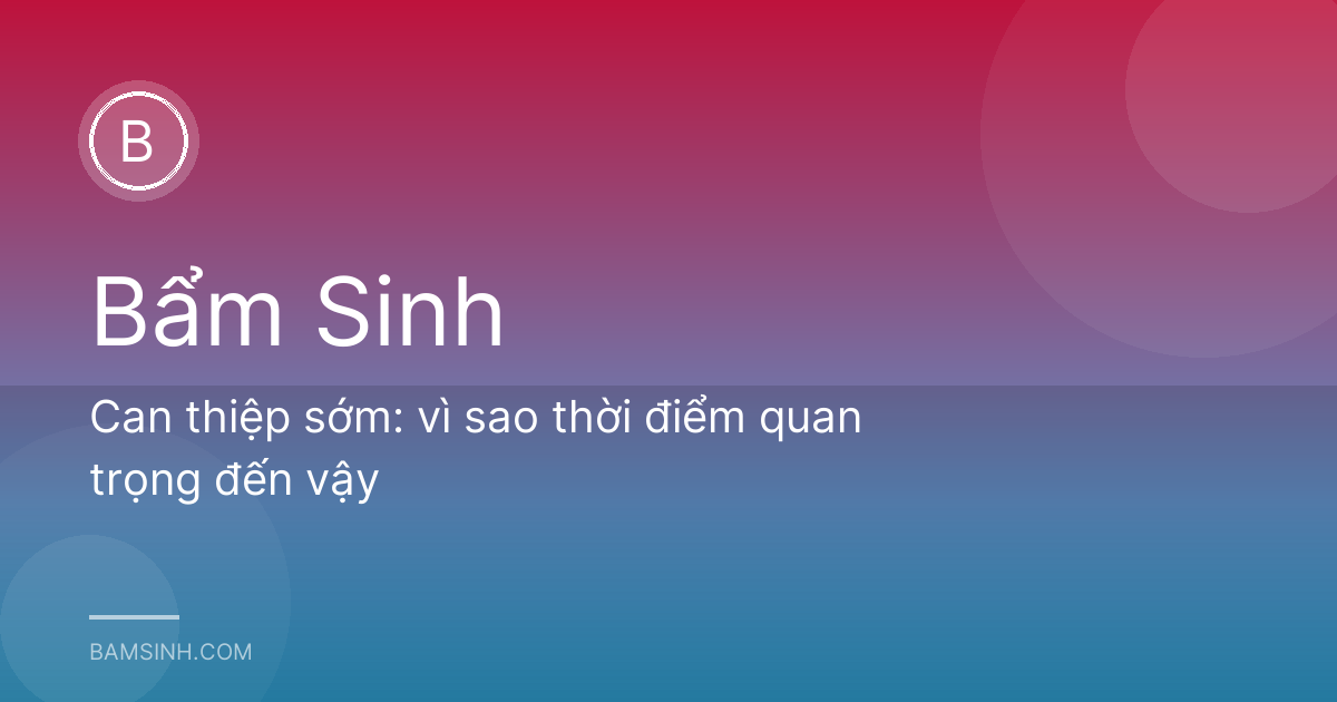 Can thiệp sớm: vì sao thời điểm quan trọng đến vậy