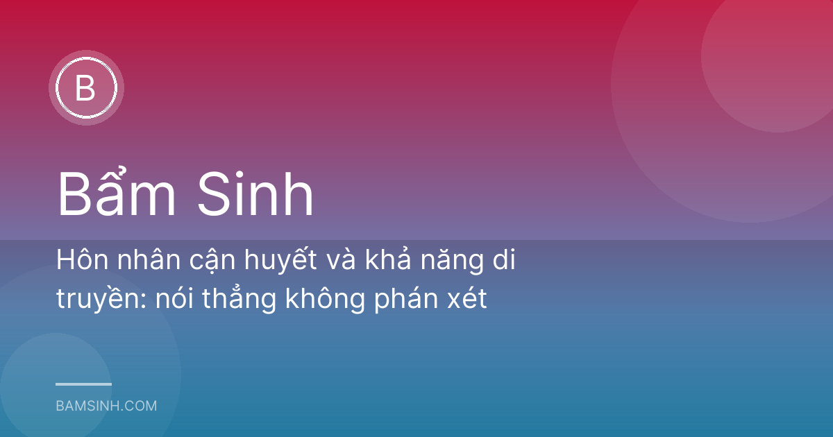 Hôn nhân cận huyết và khả năng di truyền: nói thẳng không phán xét