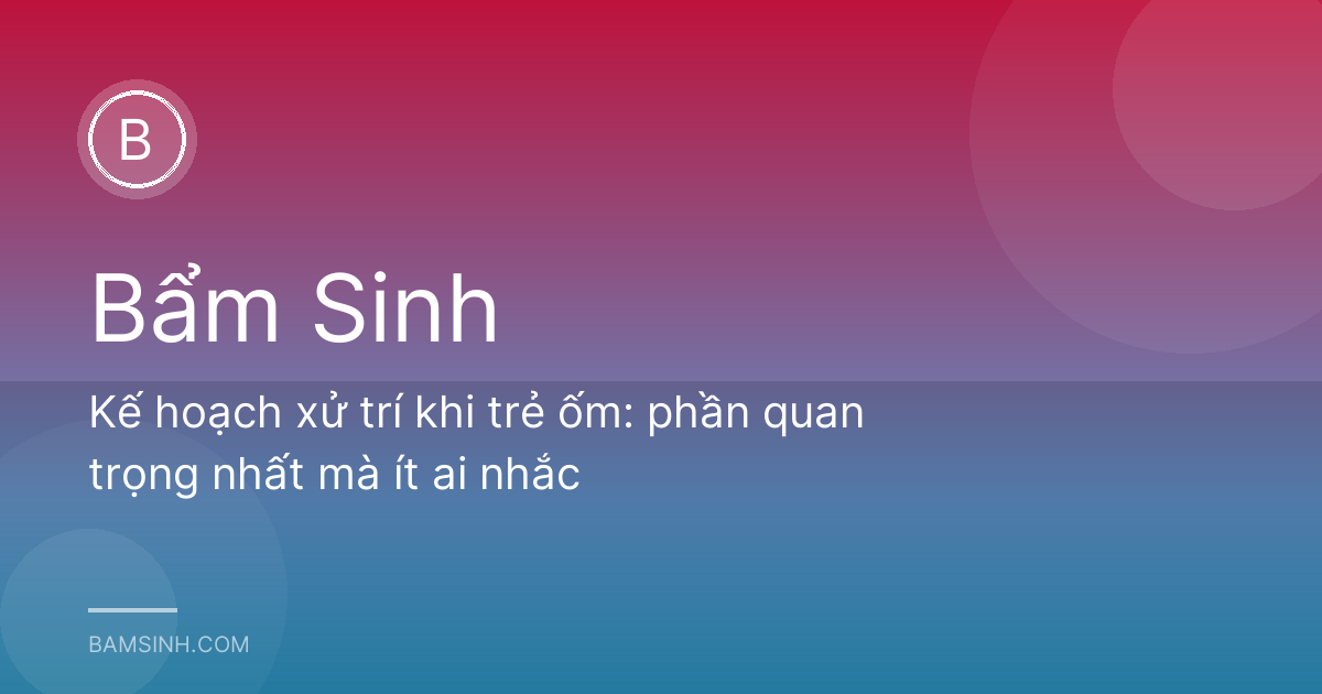 Kế hoạch xử trí khi trẻ ốm: phần quan trọng nhất mà ít ai nhắc