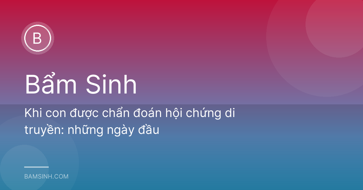 Khi con được chẩn đoán hội chứng di truyền: những ngày đầu