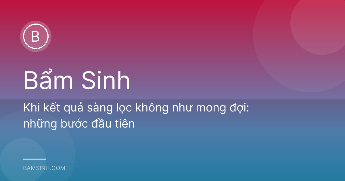 Khi kết quả sàng lọc không như mong đợi: những bước đầu tiên