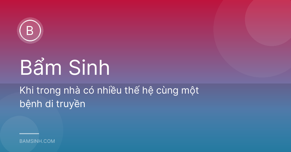 Khi trong nhà có nhiều thế hệ cùng một bệnh di truyền