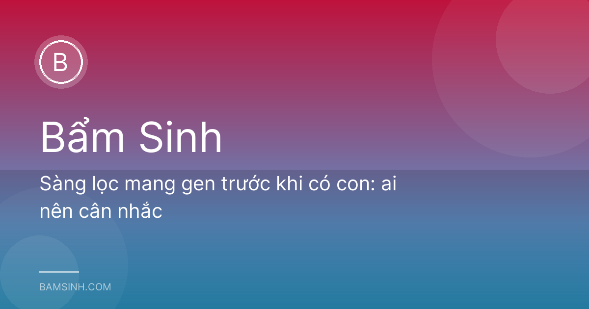 Sàng lọc mang gen trước khi có con: ai nên cân nhắc