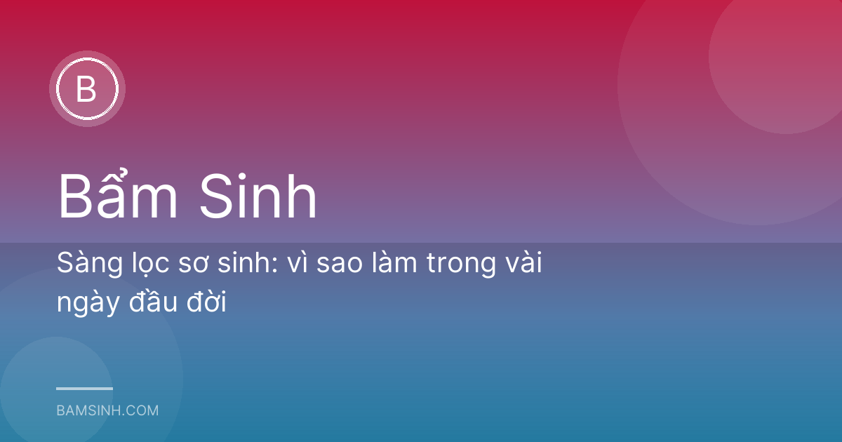 Sàng lọc sơ sinh: vì sao làm trong vài ngày đầu đời
