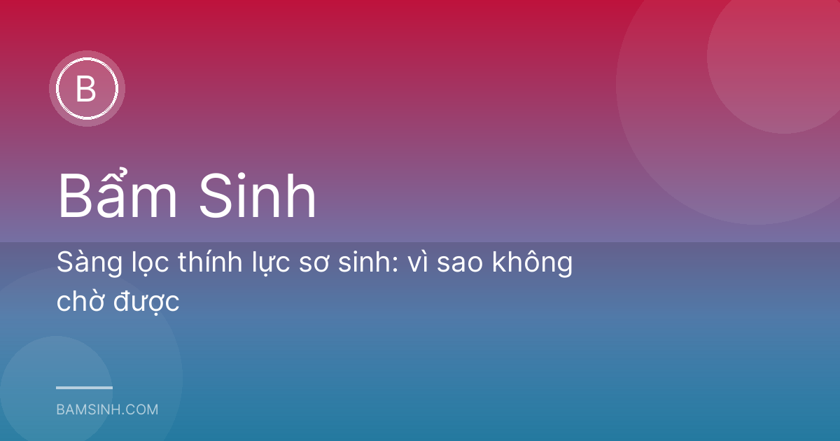 Sàng lọc thính lực sơ sinh: vì sao không chờ được
